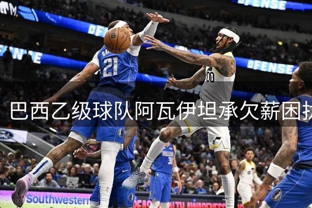 巴西乙级球队阿瓦伊坦承欠薪困扰加剧